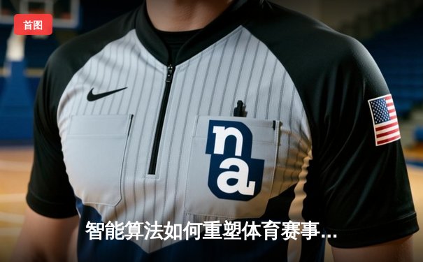 智能算法如何重塑体育赛事观赛体验与竞技分析新维度