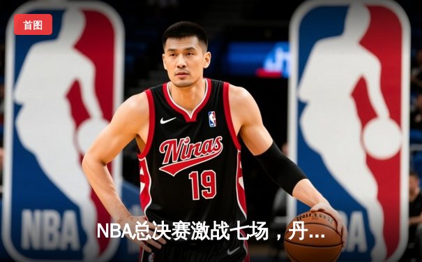 NBA总决赛激战七场，丹佛掘金队史首冠诞生