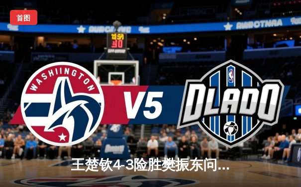 王楚钦4-3险胜樊振东问鼎WTT世界杯 决胜局18-16创赛事纪录
