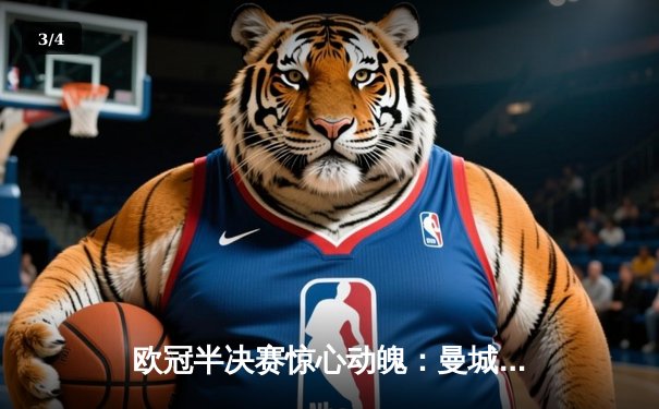 欧冠半决赛惊心动魄：曼城主场3-2逆转拜仁，哈兰德双响主宰比赛 - 3