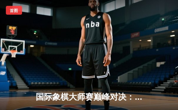 国际象棋大师赛巅峰对决：卡尔森鏖战80回合险胜卡鲁阿纳 人工智能算法精准预测赛局走向