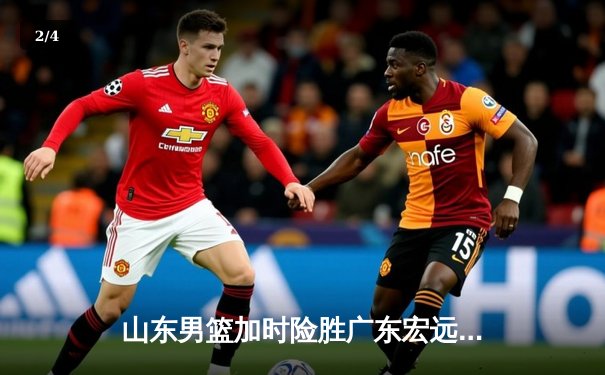 山东男篮加时险胜广东宏远 高诗岩关键三分锁定胜局 - 2