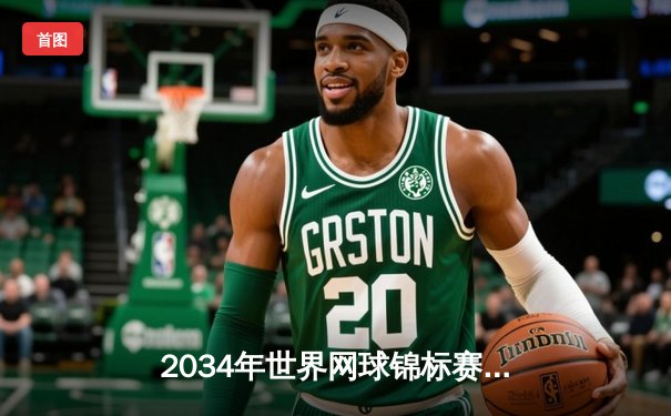 2034年世界网球锦标赛：郑钦文逆转夺冠创历史，纳达尔告别战感动全场