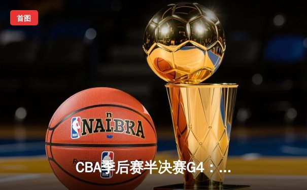 CBA季后赛半决赛G4：辽宁队险胜广东队 赵继伟关键三分锁定胜局