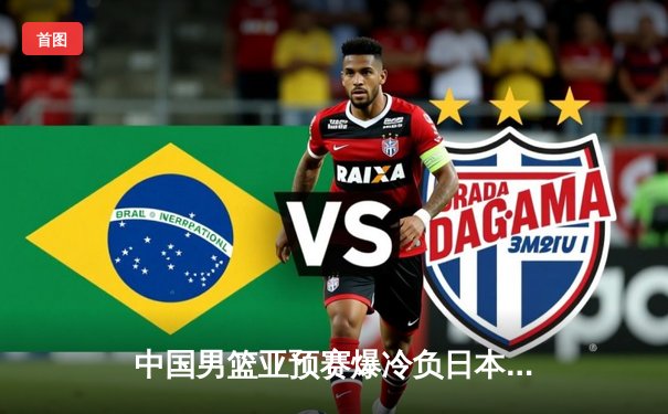 中国男篮亚预赛爆冷负日本 三分命中率仅28%创历史尴尬纪录